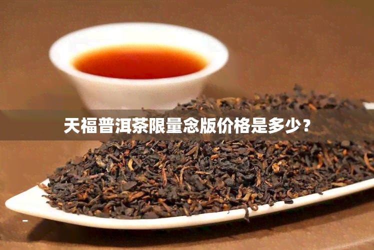 天福普洱茶限量念版价格是多少？