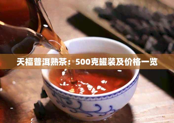 天福普洱熟茶：500克罐装及价格一览