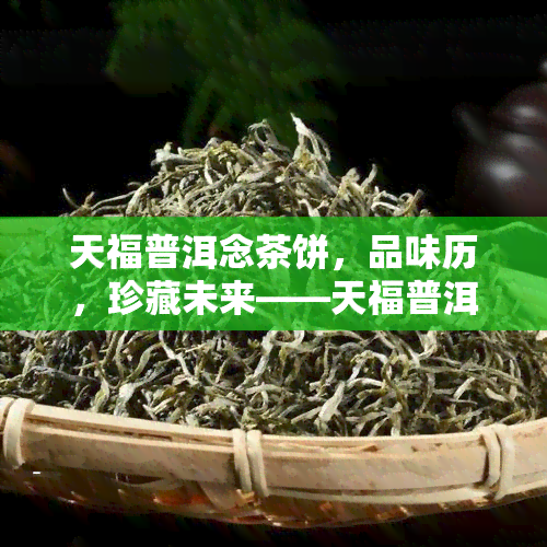 天福普洱念茶饼，品味历，珍藏未来——天福普洱念茶饼