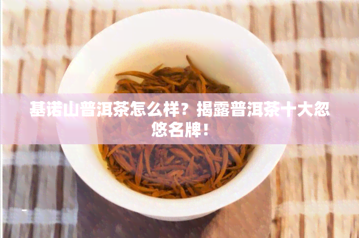 基诺山普洱茶怎么样？揭露普洱茶十大忽悠名牌！