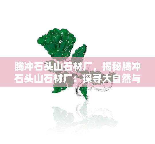 腾冲石头山石材厂，揭秘腾冲石头山石材厂：探寻大自然与人工智慧的完美结合