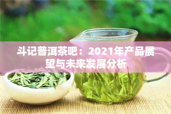 斗记普洱茶吧：2021年产品展望与未来发展分析