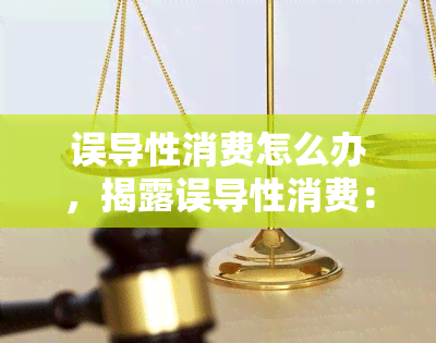 误导性消费怎么办，揭露误导性消费：如何避免被欺骗并做出明智的购买决策