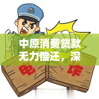 中原消费贷款无力偿还，深陷困境：中原消费贷款无力偿还，借款人该如何应对？