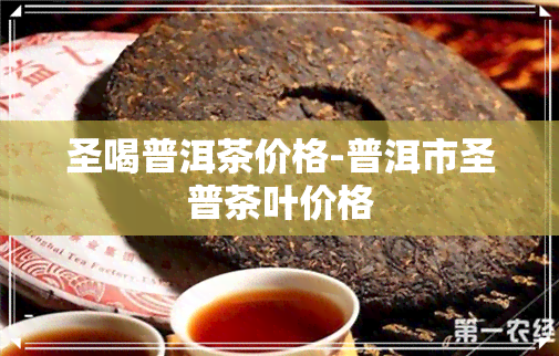 圣喝普洱茶价格-普洱市圣普茶叶价格