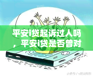 平安i贷起诉过人吗，平安i贷是否曾对用户提起诉讼？探究其法律行为