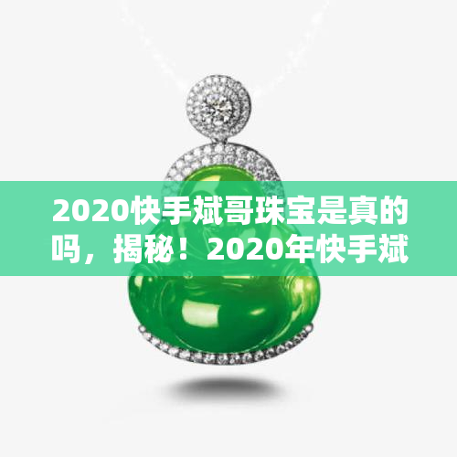 2020快手斌哥珠宝是真的吗，揭秘！2020年快手斌哥珠宝是否真实可靠？