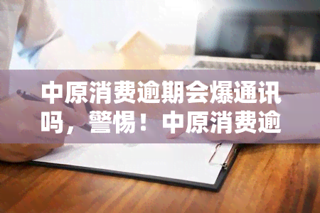 中原消费逾期会爆通讯吗，警惕！中原消费逾期可能导致通讯被爆，及时还款至关重要