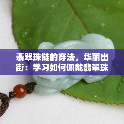 翡翠珠链的穿法，华丽出街：学习如何佩戴翡翠珠链