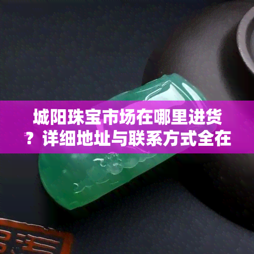 城阳珠宝市场在哪里进货？详细地址与联系方式全在这！