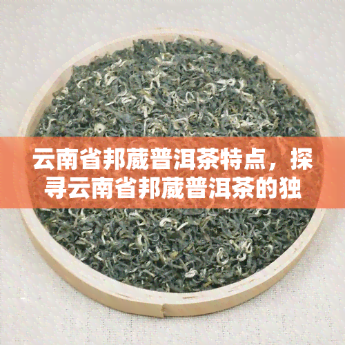 云南省邦葳普洱茶特点，探寻云南省邦葳普洱茶的独特魅力与特点