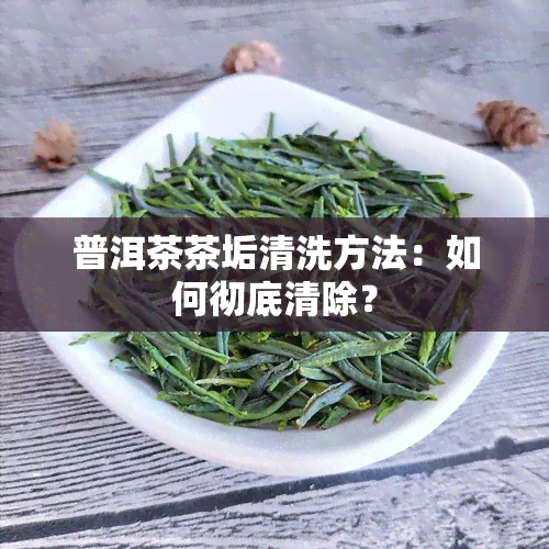 普洱茶茶垢清洗方法：如何彻底清除？