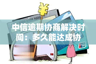 中信逾期协商解决时间：多久能达成协议？