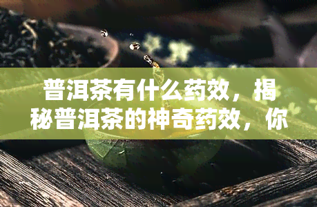 普洱茶有什么效，揭秘普洱茶的神奇效，你不可不知！