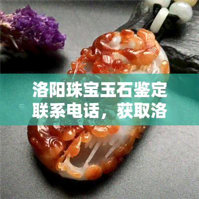 洛阳珠宝玉石鉴定联系电话，获取洛阳珠宝玉石鉴定联系电话的简易方法