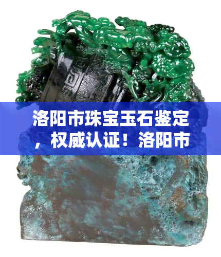 洛阳市珠宝玉石鉴定，权威认证！洛阳市珠宝玉石鉴定为您提供专业鉴定服务