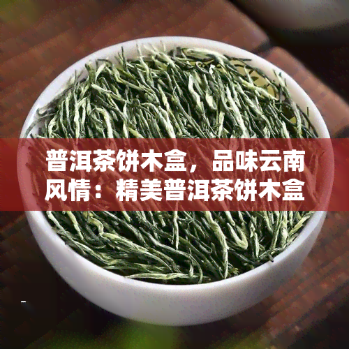 普洱茶饼木盒，品味云南风情：精美普洱茶饼木盒，带你领略独特的茶文化