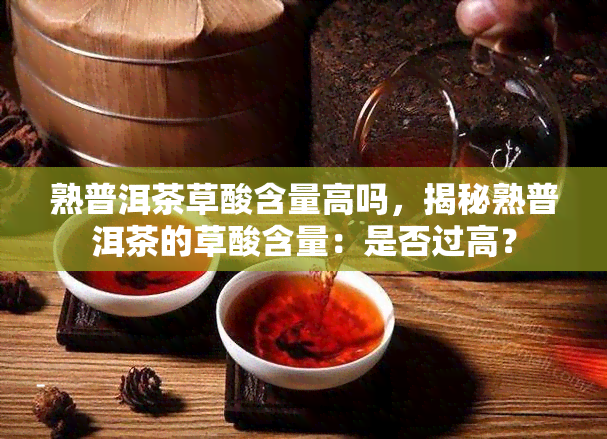 熟普洱茶草酸含量高吗，揭秘熟普洱茶的草酸含量：是否过高？