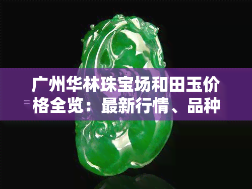 广州华林珠宝场和田玉价格全览：最新行情、品种对比与市场分析