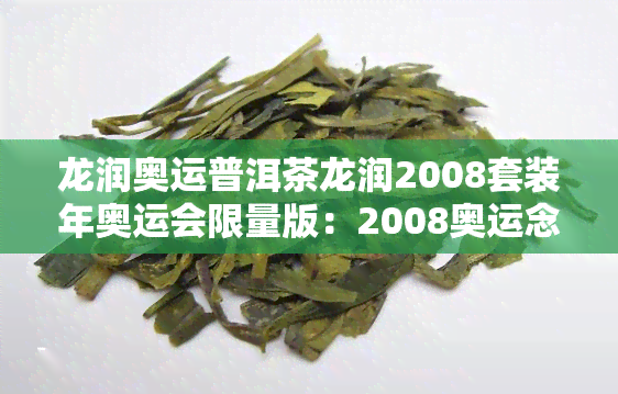 龙润奥运普洱茶龙润2008套装年奥运会限量版：2008奥运念版龙润普洱茶价格