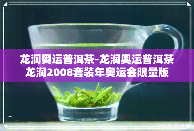 龙润奥运普洱茶-龙润奥运普洱茶龙润2008套装年奥运会限量版