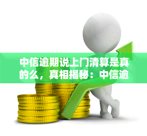 中信逾期说上门清算是真的么，真相揭秘：中信逾期后，上门清算是否真实存在？