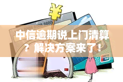 中信逾期说上门清算？解决方案来了！