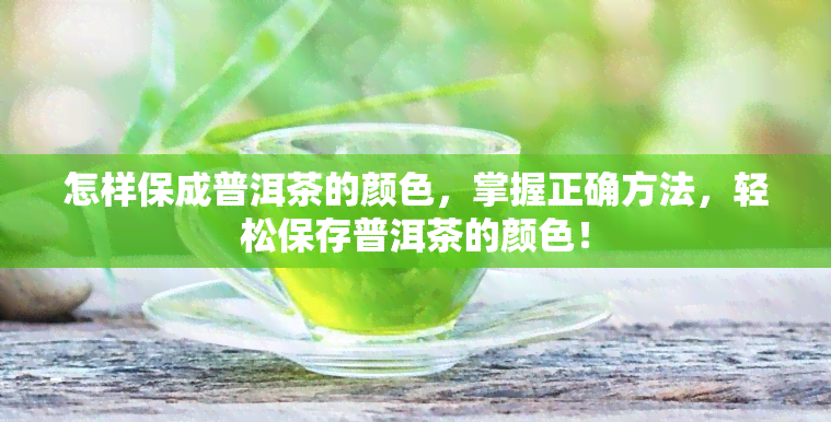 怎样保成普洱茶的颜色，掌握正确方法，轻松保存普洱茶的颜色！