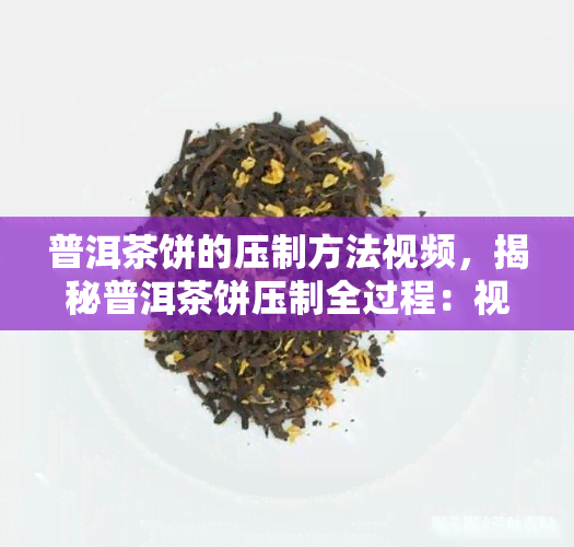 普洱茶饼的压制方法视频，揭秘普洱茶饼压制全过程：视频教程解析