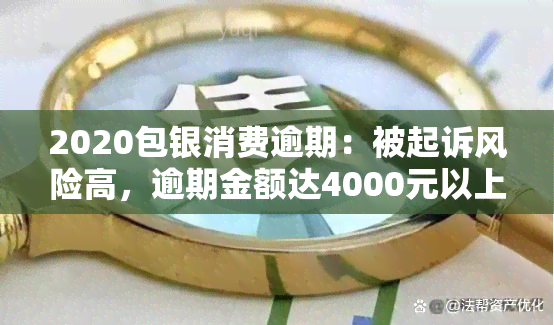 2020包银消费逾期：被起诉风险高，逾期金额达4000元以上或影响