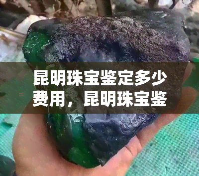 昆明珠宝鉴定多少费用，昆明珠宝鉴定费用全解析，让你心中有数！