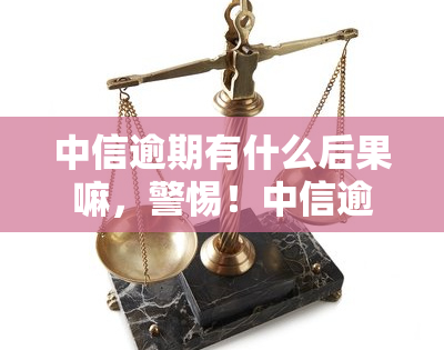 中信逾期有什么后果嘛，警惕！中信逾期的严重后果你必须知道