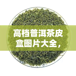 高档普洱茶皮盒图片大全，奢华享受：高档普洱茶皮盒图片全收录