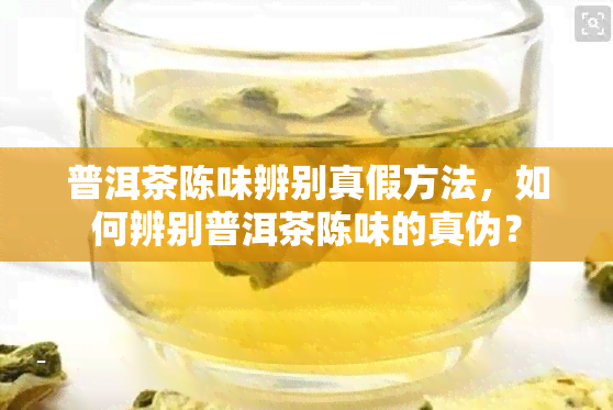 普洱茶陈味辨别真假方法，如何辨别普洱茶陈味的真伪？