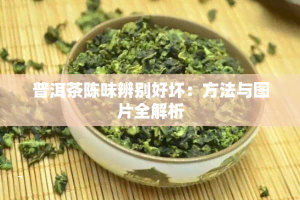 普洱茶陈味辨别好坏：方法与图片全解析