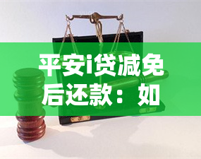 平安i贷减免后还款：如何申请及操作流程