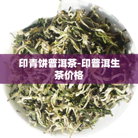 印青饼普洱茶-印普洱生茶价格