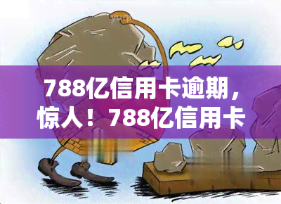 788亿信用卡逾期，惊人！788亿信用卡逾期引发社会关注