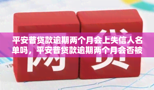 平安普贷款逾期两个月会上失信人名单吗，平安普贷款逾期两个月会否被列入失信人名单？