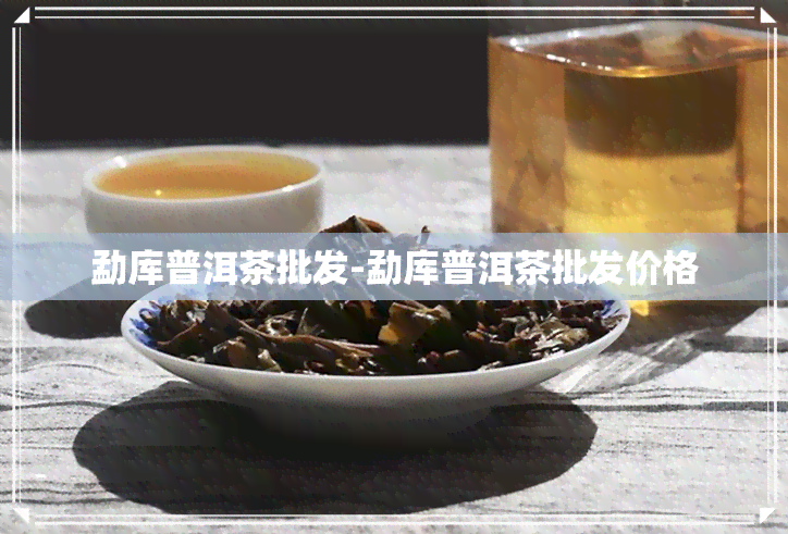 勐库普洱茶批发-勐库普洱茶批发价格