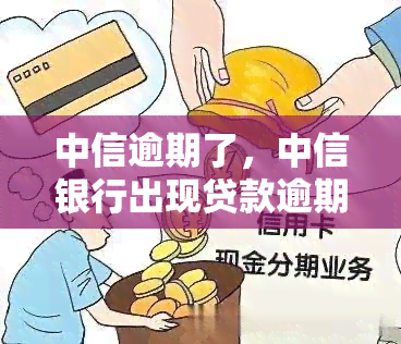 中信逾期了，中信银行出现贷款逾期情况，客户需及时处理