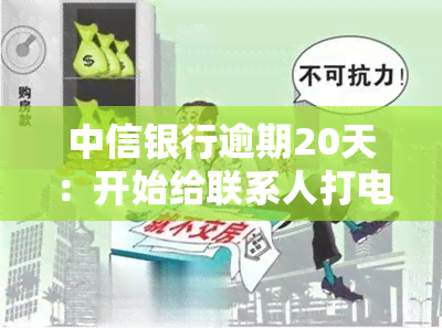 中信银行逾期20天：开始给联系人打电话，后续可能的影响是什么？