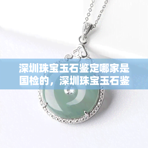 深圳珠宝玉石鉴定哪家是国检的，深圳珠宝玉石鉴定：哪家才是经过认证的呢？