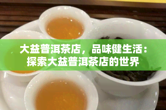 大益普洱茶店，品味健生活：探索大益普洱茶店的世界