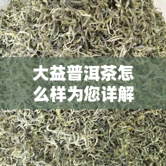 大益普洱茶怎么样为您详解大益在普洱茶市场中的地位，深度解析：大益普洱茶在普洱茶市场的地位及产品优势