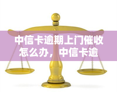 中信卡逾期上门怎么办，中信卡逾期：如何应对上门？