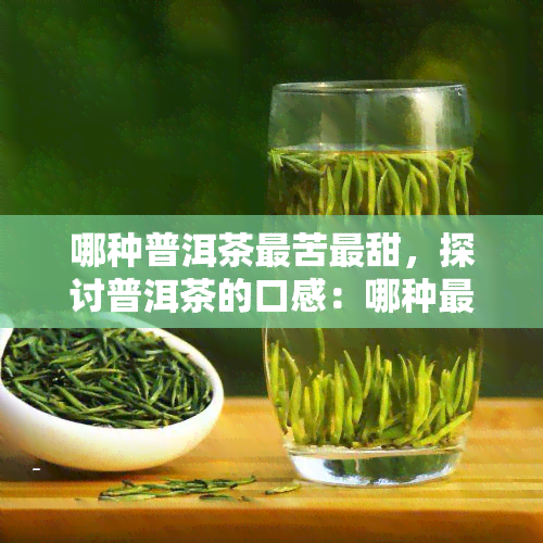 哪种普洱茶最苦最甜，探讨普洱茶的口感：哪种最苦，哪种最甜？