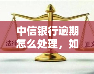 中信银行逾期怎么处理，如何处理中信银行的逾期贷款？