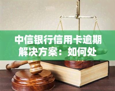 中信银行信用卡逾期解决方案：如何处理及办理？