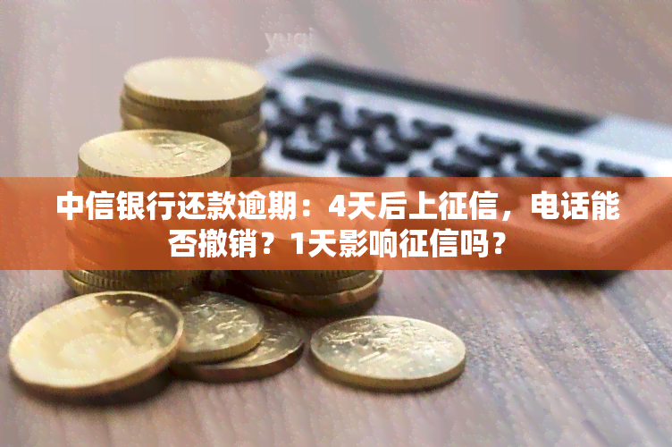 中信银行还款逾期：4天后上，电话能否撤销？1天影响吗？